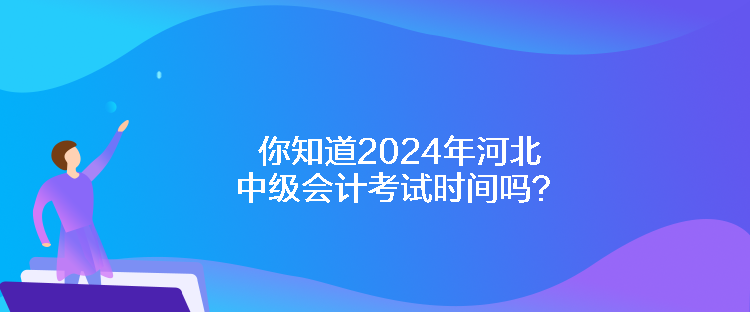 你知道2024年河北中級會計考試時間嗎？