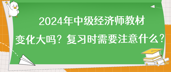 2024年中級經(jīng)濟師教材變化大嗎？復習時需要注意什么？