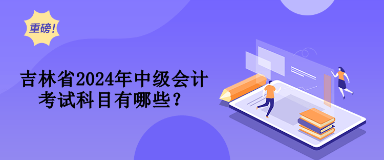 吉林省2024年中級會計考試科目有哪些？