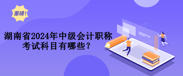 湖南省2024年中級會計(jì)職稱考試科目有哪些？