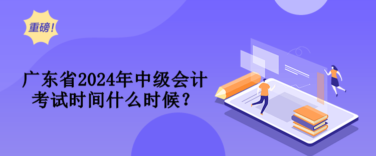 廣東省2024年中級會計考試時間什么時候？