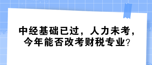 中經(jīng)基礎(chǔ)已過，人力未考，今年能否改考財稅專業(yè)？