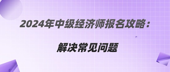 2024年中級經(jīng)濟(jì)師報(bào)名攻略：解決常見問題