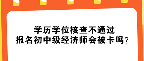 學(xué)歷學(xué)位核查不通過(guò)，報(bào)名初中級(jí)經(jīng)濟(jì)師會(huì)被卡嗎？