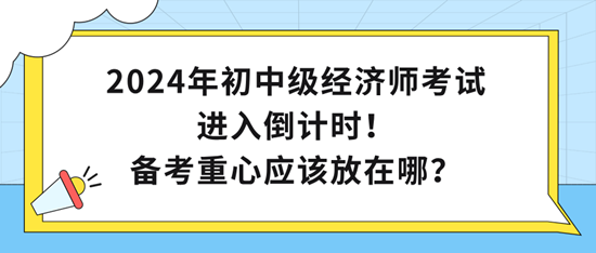 2024年初中級(jí)經(jīng)濟(jì)師考試進(jìn)入倒計(jì)時(shí)！備考重心應(yīng)該放在哪？