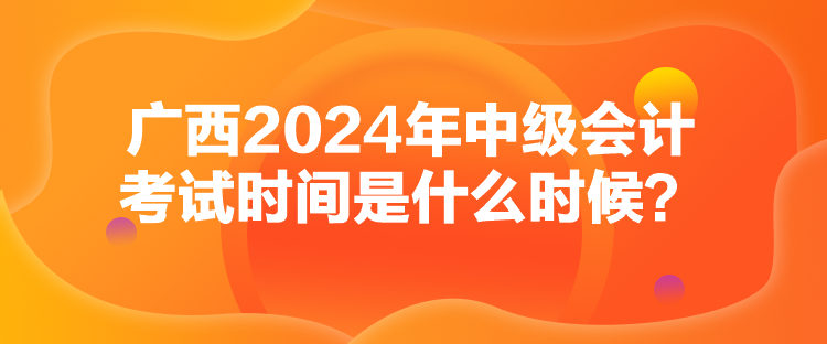 廣西2024年中級會計考試時間是什么時候？