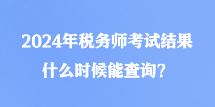 2024年稅務(wù)師考試結(jié)果什么時(shí)候能查詢？