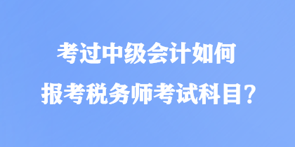 考過中級(jí)會(huì)計(jì)如何報(bào)考稅務(wù)師考試科目？