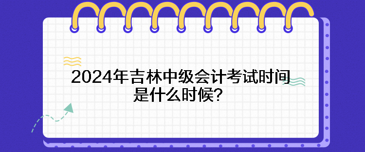 2024年吉林中級(jí)會(huì)計(jì)考試時(shí)間是什么時(shí)候？