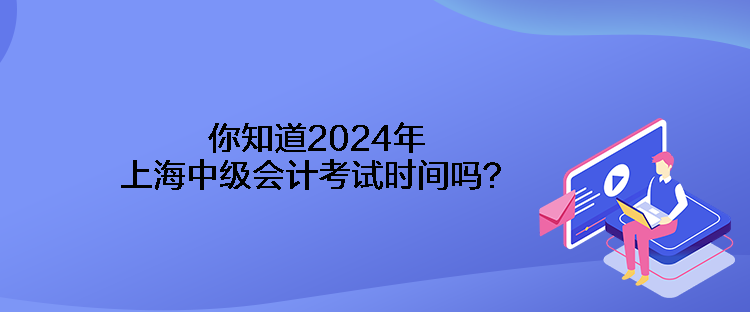 你知道2024年上海中級會計考試時間嗎？