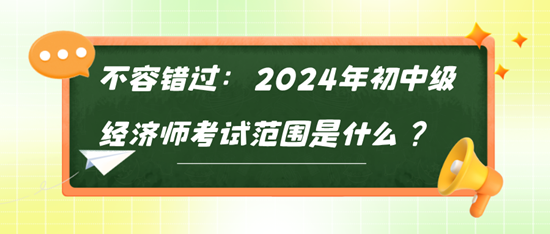 不容錯(cuò)過：2024年初中級(jí)經(jīng)濟(jì)師考試范圍是什么？