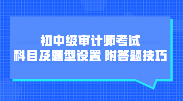 初中級審計師考試科目及題型設(shè)置 附各題型答題技巧！