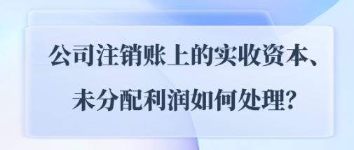 公司注銷賬上的實收資本、未分配利潤如何處理？