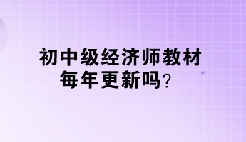 初中級經(jīng)濟師教材每年更新嗎？