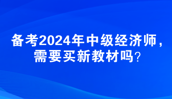 備考2024年中級經(jīng)濟師，需要買新教材嗎？