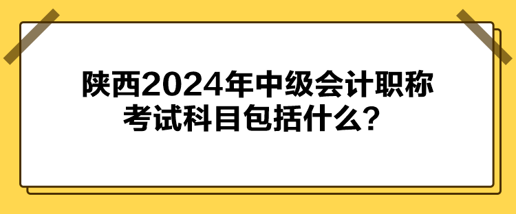 陜西2024年中級會計職稱考試科目包括什么？