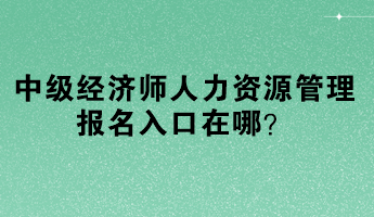 中級經(jīng)濟師人力資源管理報名入口在哪？