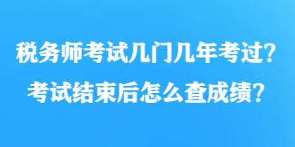 稅務(wù)師考試幾門(mén)幾年考過(guò)？考試結(jié)束后怎么查成績(jī)？