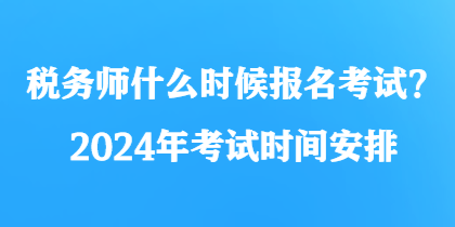 稅務(wù)師什么時(shí)候報(bào)名考試？2024年考試時(shí)間安排