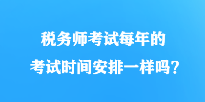 稅務(wù)師考試每年的考試時(shí)間安排一樣嗎？