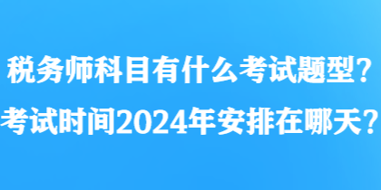 稅務(wù)師科目有什么考試題型？考試時(shí)間2024年安排在哪天？