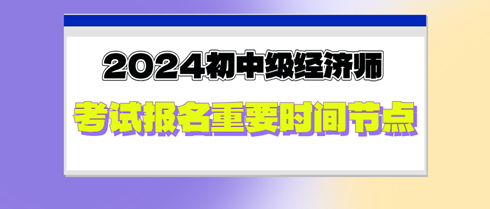 2024年初中級(jí)經(jīng)濟(jì)師考試報(bào)名重要時(shí)間節(jié)點(diǎn)，切勿錯(cuò)過(guò)！