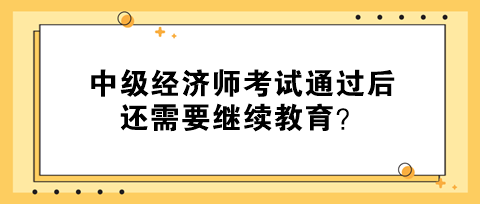 中級經(jīng)濟師考試通過后還需要繼續(xù)教育？