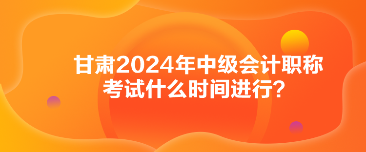 甘肅2024年中級(jí)會(huì)計(jì)職稱考試什么時(shí)間進(jìn)行？