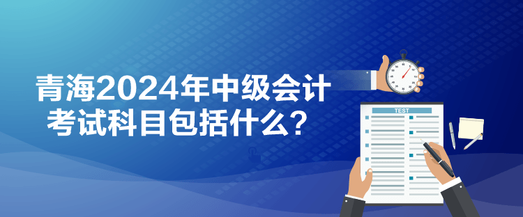 青海2024年中級(jí)會(huì)計(jì)考試科目包括什么？