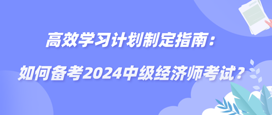 高效學(xué)習(xí)計(jì)劃制定指南：如何備考2024中級(jí)經(jīng)濟(jì)師考試？