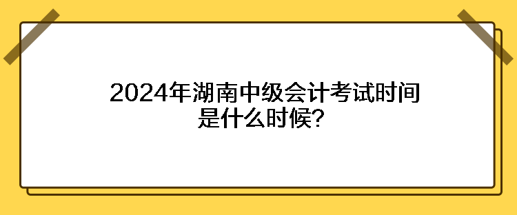 2024年湖南中級會計考試時間是什么時候？