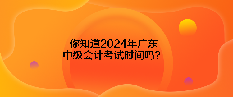 你知道2024年廣東中級會計考試時間嗎？