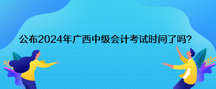 公布2024年廣西中級(jí)會(huì)計(jì)考試時(shí)間了嗎？