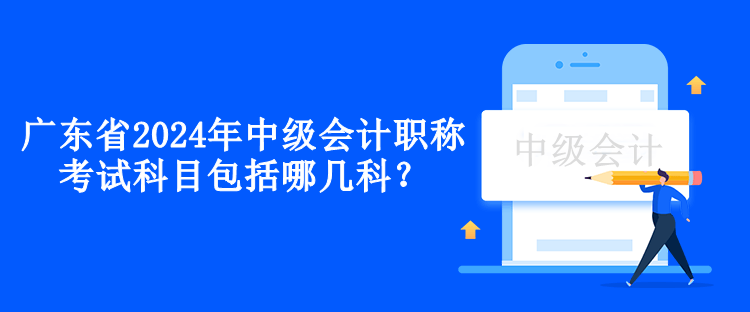 廣東省2024年中級會計職稱考試科目包括哪幾科？