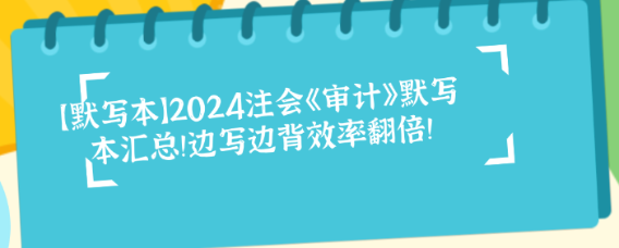 【默寫本】2024注會《審計》默寫本匯總！邊寫邊背效率翻倍！