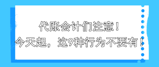 代賬會(huì)計(jì)們注意！今天起，這9種行為不要有！