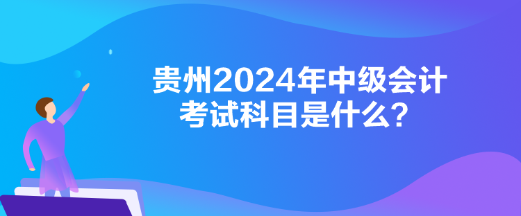 貴州2024年中級(jí)會(huì)計(jì)考試科目是什么？