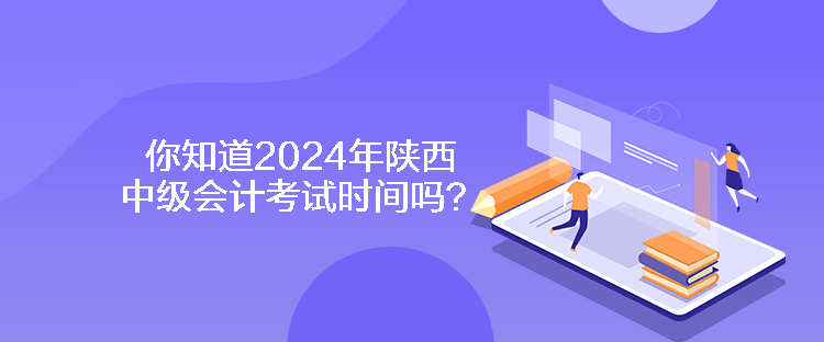 你知道2024年陜西中級會計考試時間嗎？