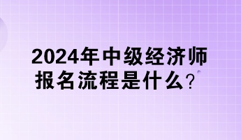 2024年中級(jí)經(jīng)濟(jì)師報(bào)名流程是什么？