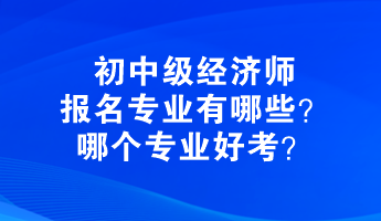 初中級經(jīng)濟師報名專業(yè)有哪些？哪個專業(yè)好考？