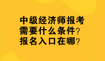 中級經(jīng)濟師報考需要什么條件？報名入口在哪？