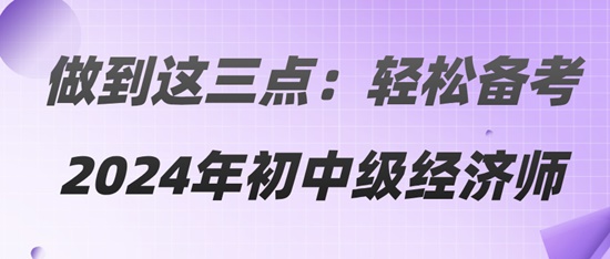 做到這三點(diǎn)：輕松備考2024年初中級經(jīng)濟(jì)師