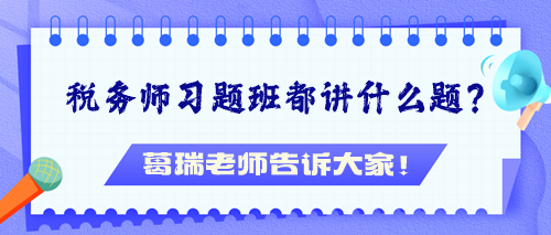 稅務(wù)師習(xí)題班都講什么題？葛瑞老師告訴大家！