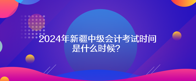 2024年新疆中級會計考試時間是什么時候？