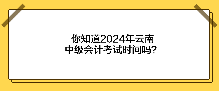 你知道2024年云南中級會計考試時間嗎？