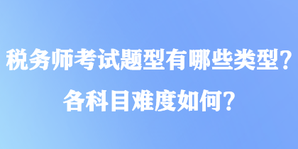 稅務(wù)師考試題型有哪些類型？各科目難度如何？