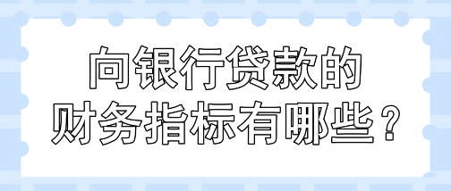 向銀行貸款的財(cái)務(wù)指標(biāo)有哪些？