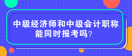 中級(jí)經(jīng)濟(jì)師和中級(jí)會(huì)計(jì)職稱能同時(shí)報(bào)考嗎？