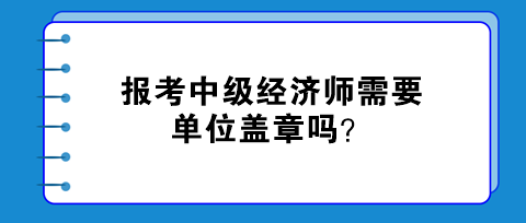 報考中級經(jīng)濟師需要單位蓋章嗎？