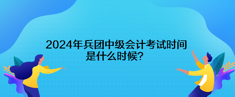 2024年兵團中級會計考試時間是什么時候？